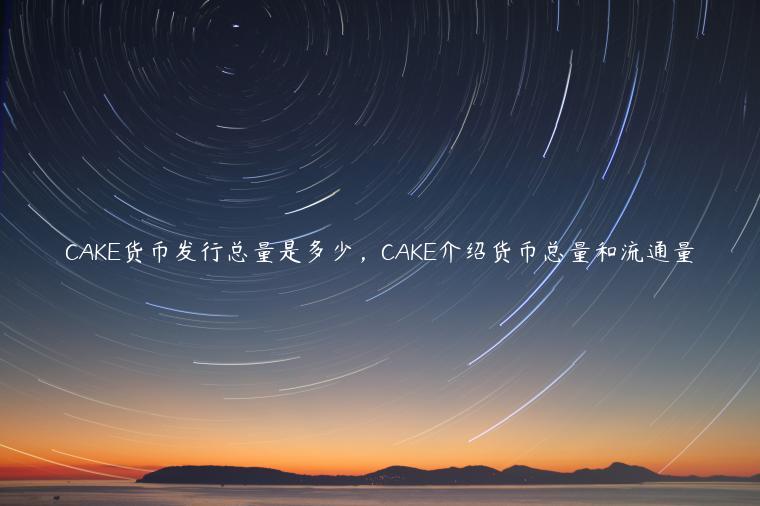 CAKE货币发行总量是多少，CAKE介绍货币总量和流通量