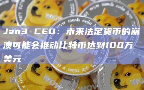Jan3 CEO：未来法定货币的崩溃可能会推动比特币达到100万美元
