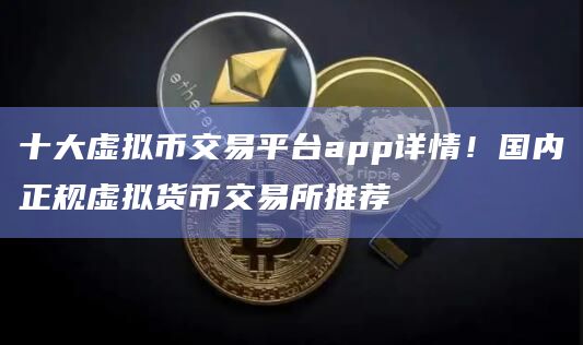 十大虚拟币交易平台app详情！国内正规虚拟货币交易所推荐