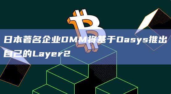 日本著名企业DMM将基于Oasys推出自己的Layer2