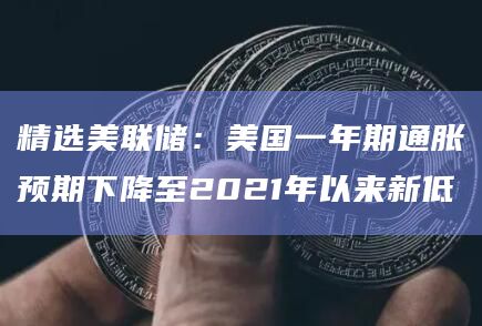 精选美联储：美国一年期通胀预期下降至2021年以来新低