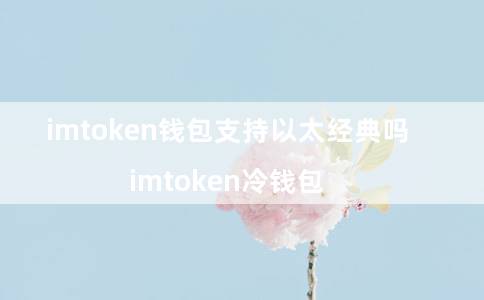 imtoken钱包支持以太经典吗（imtoken冷钱包）