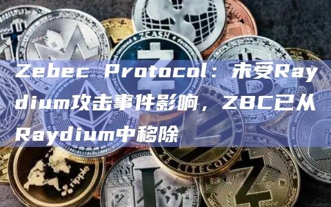 Zebec Protocol：未受Raydium攻击事件影响，ZBC已从Raydium中移除