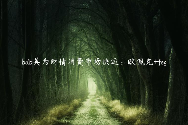 bdb英为财情消费市场快运:欧佩克+feg插图 bdb英为财情消费市场快运:欧佩克+feg