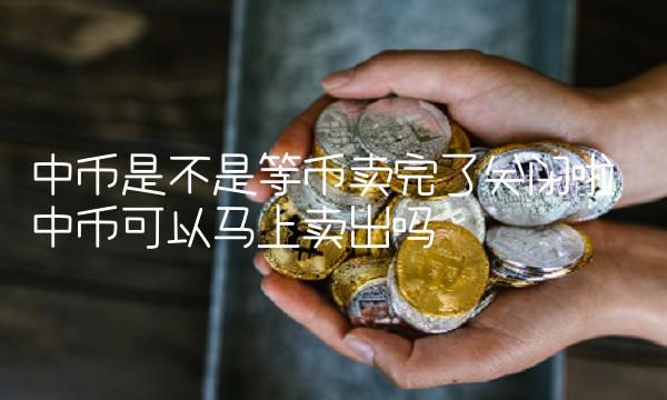 中币是不是等币卖完了关闭啦 中币可以马上卖出吗