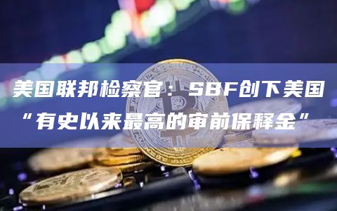 美国联邦检察官:SBF创下美国“有史以来最高的审前保释金” 美国联邦检察官:SBF创下美国“有史以来最高的审前保释金”