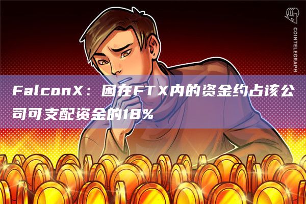 FalconX:困在FTX内的资金约占该公司可支配资金的18%