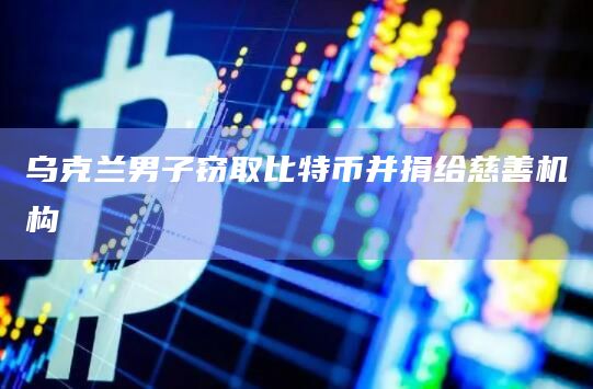 乌克兰男子窃取比特币并捐给慈善机构