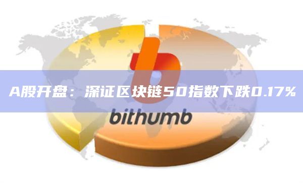 A股开盘：深证区块链50指数下跌0.17%