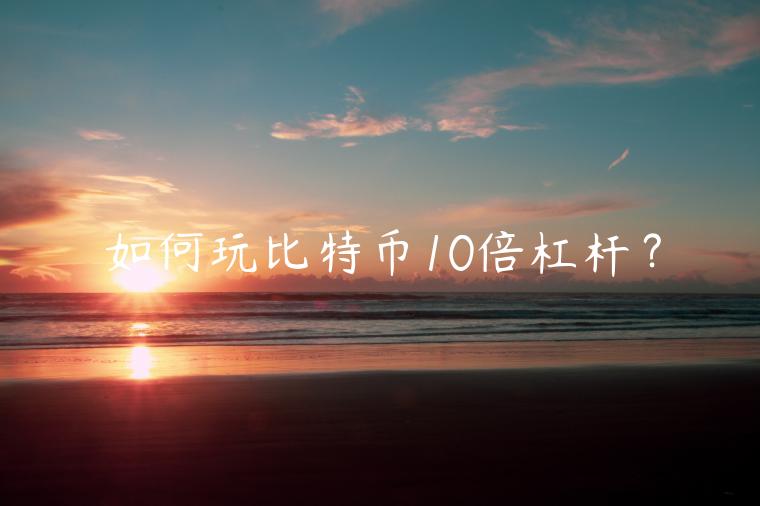 如何玩比特币10倍杠杆？