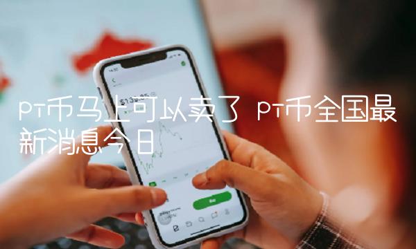 pi币马上可以卖了 pi币全国最新消息今日