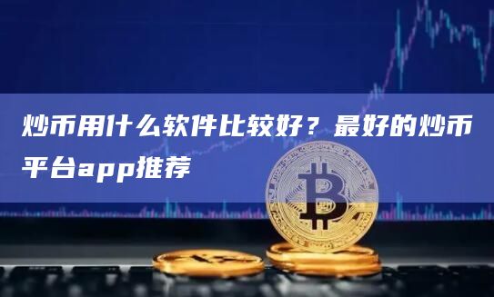 炒币用什么软件比较好？最好的炒币平台app推荐