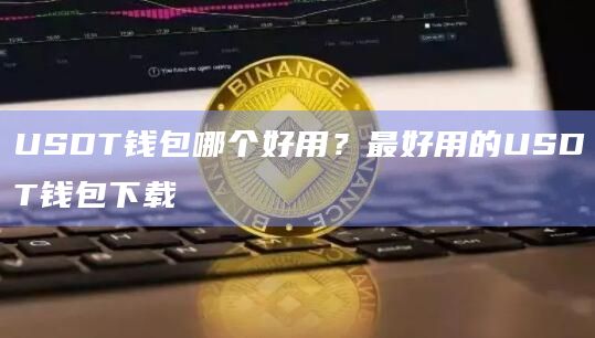 USDT钱包哪个好用?最好用的USDT钱包下载 USDT钱包哪个好用?最好用的USDT钱包下载