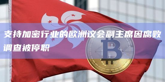 支持加密行业的欧洲议会副主席因腐败调查被停职
