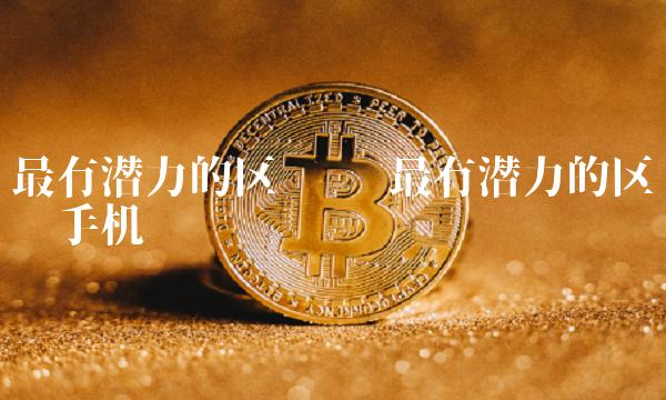 最有潜力的区块链 最有潜力的区块链手机挖矿