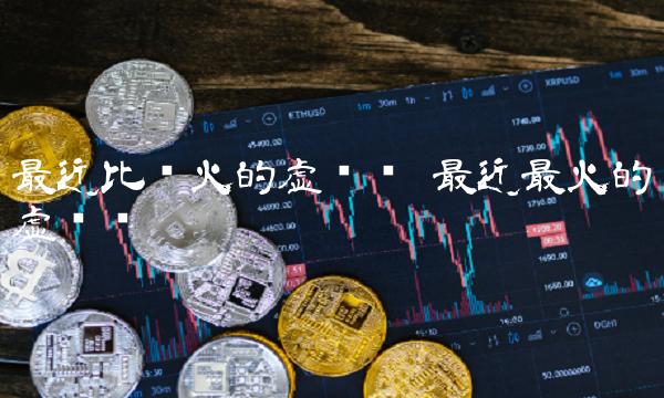 最近比较火的虚拟币 最近最火的虚拟币