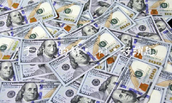 关于pi币的新闻 pi币好消息