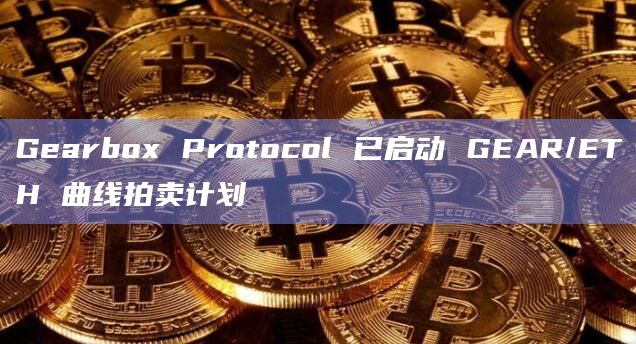 Gearbox Protocol 已启动 GEAR/ETH 曲线拍卖计划 Gearbox Protocol 已启动 GEAR/ETH 曲线拍卖计划