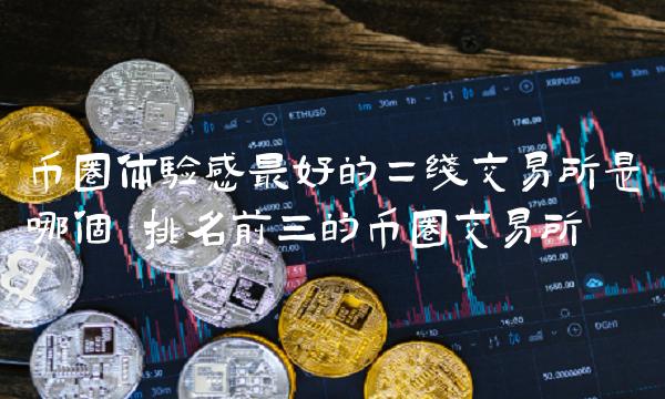 币圈体验感最好的二线交易所是哪个 排名前三的币圈交易所