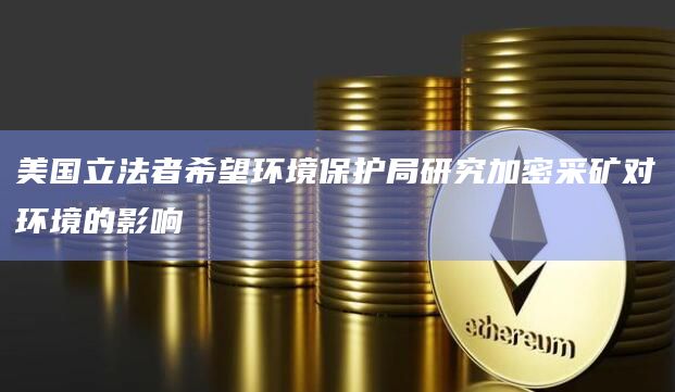 美国立法者希望环境保护局研究加密采矿对环境的影响