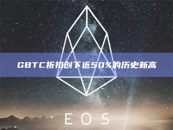 GBTC折扣创下近50%的历史新高