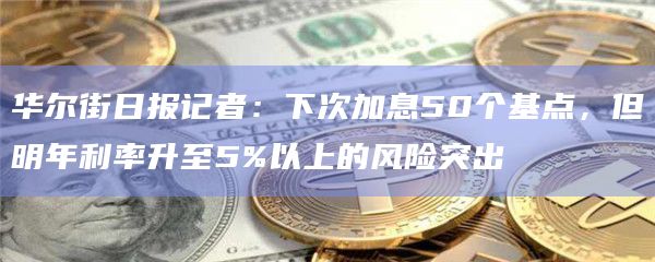 华尔街日报记者：下次加息50个基点，但明年利率升至5%以上的风险突出