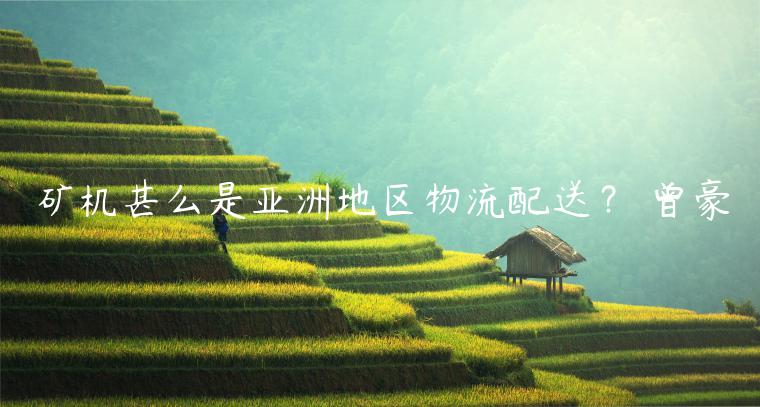 矿机甚么是亚洲地区物流配送？ 曾豪