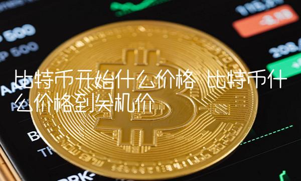比特币开始什么价格 比特币什么价格到关机价