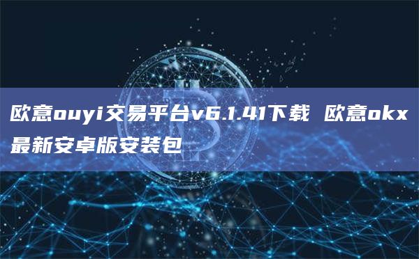 欧意ouyi交易平台v6.1.41下载 欧意okx最新安卓版安装包插图 欧意ouyi交易平台v6.1.41下载 欧意okx最新安卓版安装包