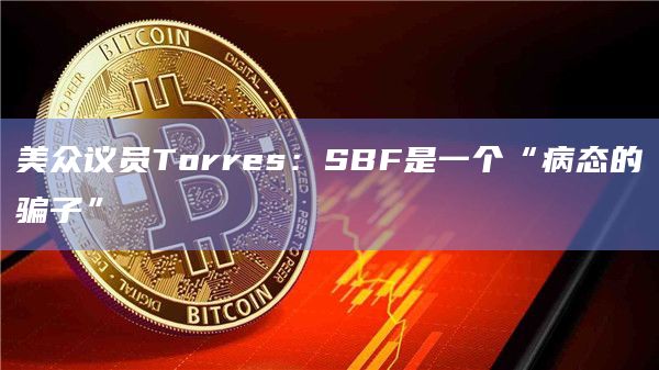 美众议员Torres：SBF是一个“病态的骗子”