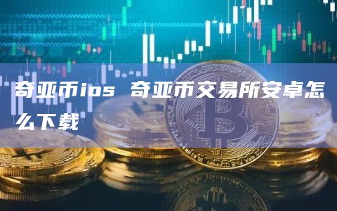 奇亚币ios 奇亚币交易所安卓怎么下载插图 奇亚币ios 奇亚币交易所安卓怎么下载