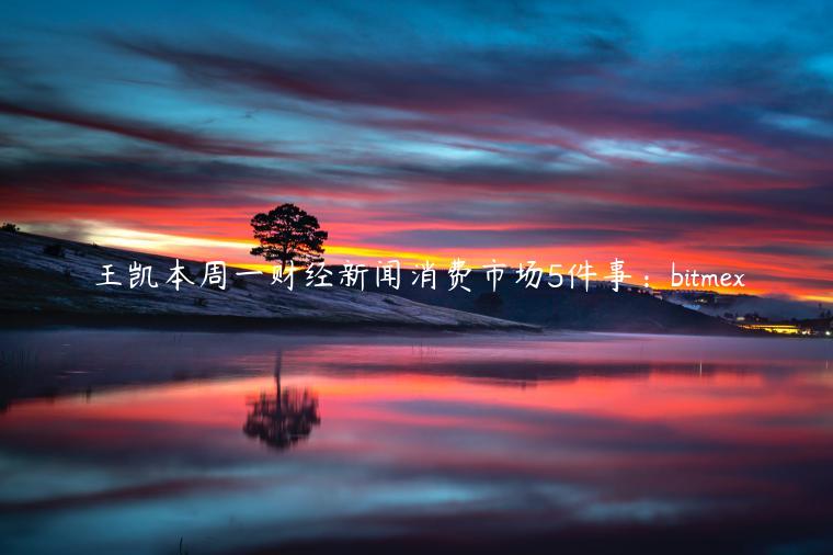 王凯本周一财经新闻消费市场5件事:bitmex插图 王凯本周一财经新闻消费市场5件事:bitmex