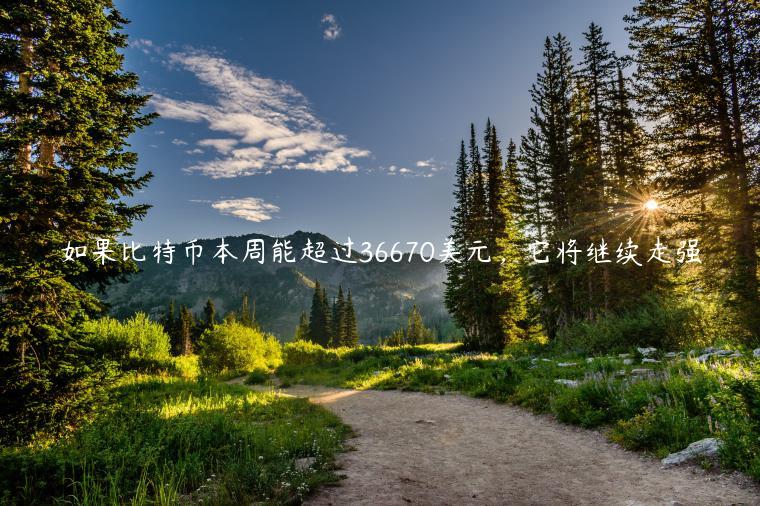 如果比特币本周能超过36670美元，它将继续走强