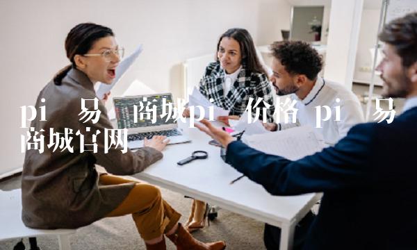 pi币易货商城pi币价格 pi币易货商城官网