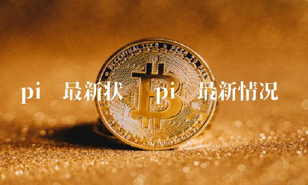 pi币最新状态 pi币最新情况