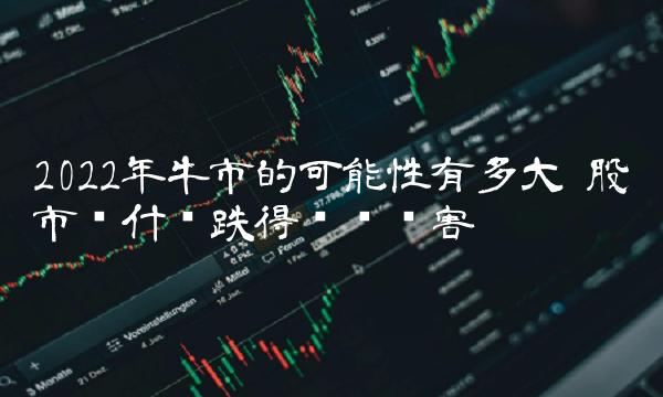 2022年牛市的可能性有多大 股市为什么跌得这么厉害