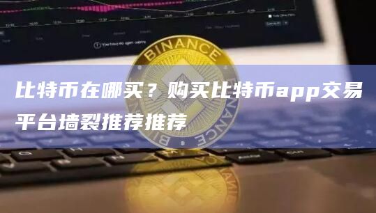 比特币在哪买？购买比特币app交易平台墙裂推荐推荐