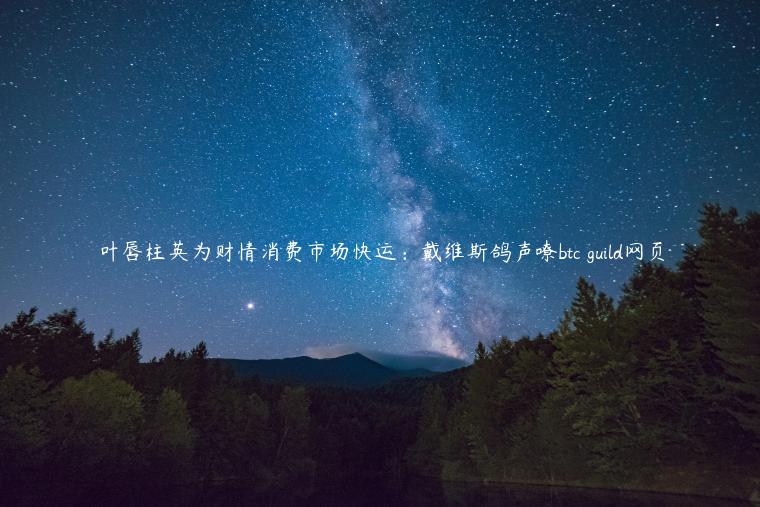 叶唇柱英为财情消费市场快运：戴维斯鸽声嘹btc guild网页