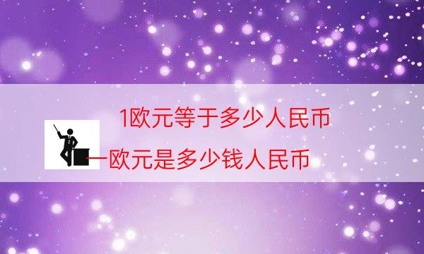 1歐元等於多少人民幣(一歐元是多少錢人民幣)