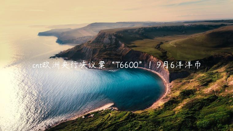 cnt欧洲央行决议案“T6600”!9月6洋洋币插图 cnt欧洲央行决议案“T6600”!9月6洋洋币