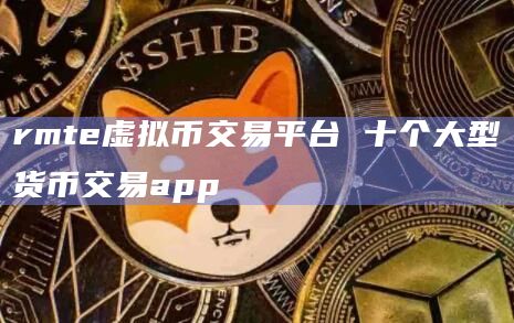rmte虚拟币交易平台 十个大型货币交易app