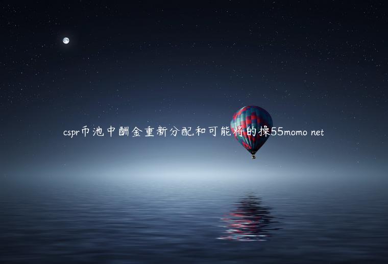 cspr币池中酬金重新分配和可能将的操55momo net