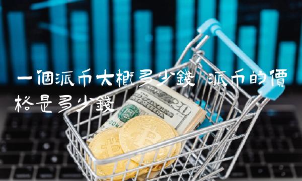 一个派币大概多少钱 派币的价格是多少钱