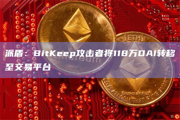 派盾:BitKeep攻击者将118万DAI转移至交易平台