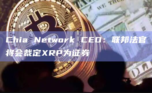 Chia Network CEO：联邦法官将会裁定XRP为证券