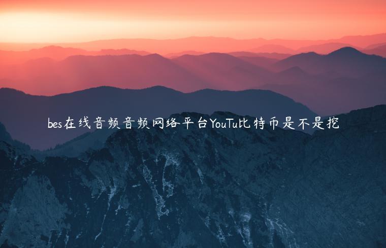 bes在线音频音频网络平台YouTu比特币是不是挖