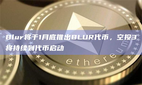 Blur将于1月底推出BLUR代币，空投3将持续到代币启动