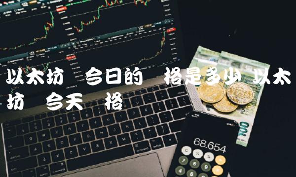 以太坊币今日的价格是多少 以太坊币今天价格
