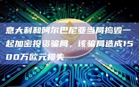 意大利和阿尔巴尼亚当局捣毁一起加密投资骗局,该骗局造成1500万欧元损失 意大利和阿尔巴尼亚当局捣毁一起加密投资骗局,该骗局造成1500万欧元损失
