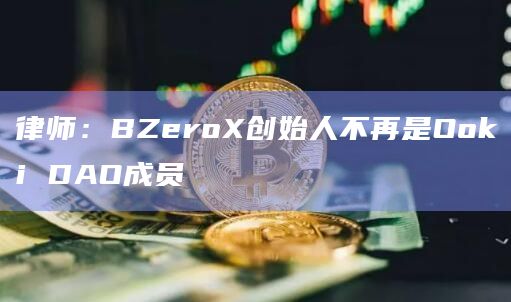 律师：BZeroX创始人不再是Ooki DAO成员